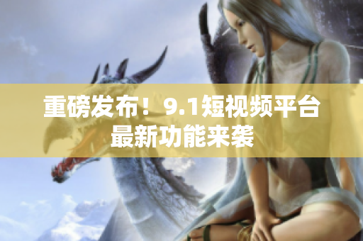 重磅发布！9.1短视频平台最新功能来袭
