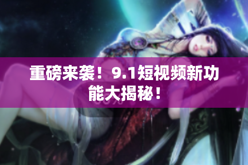 重磅来袭！9.1短视频新功能大揭秘！