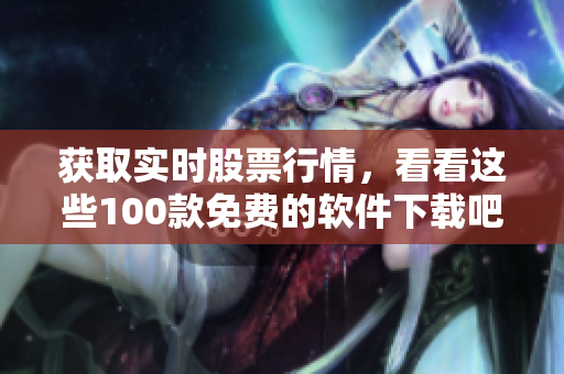 获取实时股票行情，看看这些100款免费的软件下载吧
