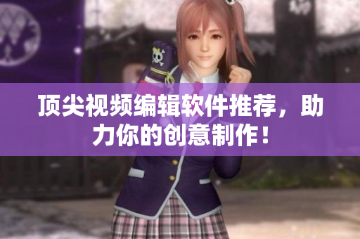 顶尖视频编辑软件推荐，助力你的创意制作！