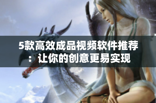 5款高效成品视频软件推荐：让你的创意更易实现