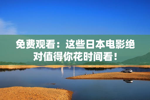 免费观看：这些日本电影绝对值得你花时间看！