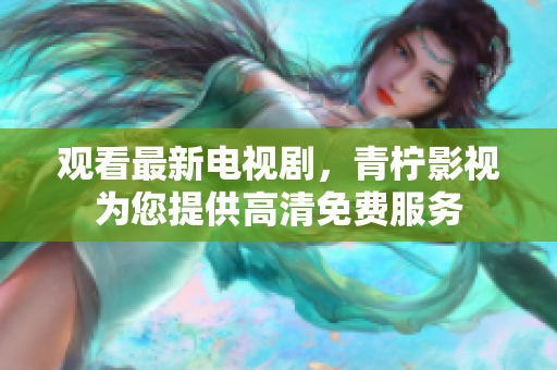 观看最新电视剧，青柠影视为您提供高清免费服务