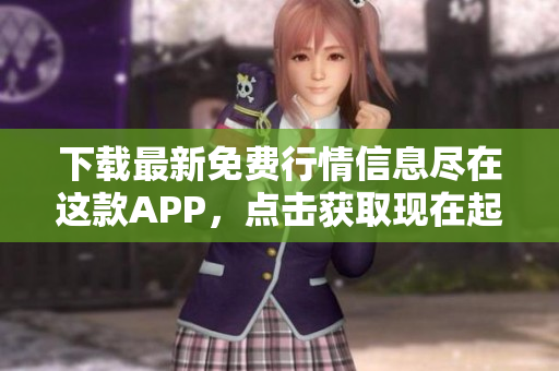 下载最新免费行情信息尽在这款APP，点击获取现在起只需短短几步！