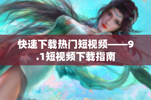快速下载热门短视频——9.1短视频下载指南
