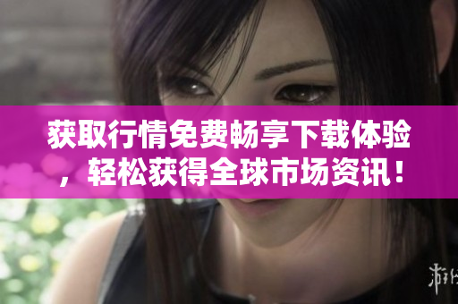 获取行情免费畅享下载体验，轻松获得全球市场资讯！