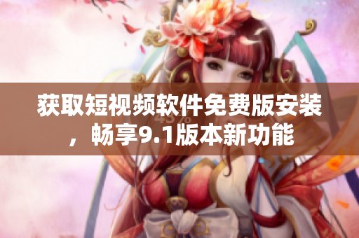 获取短视频软件免费版安装，畅享9.1版本新功能