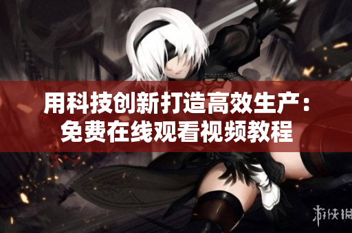 用科技创新打造高效生产：免费在线观看视频教程