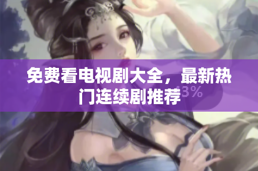 免费看电视剧大全，最新热门连续剧推荐