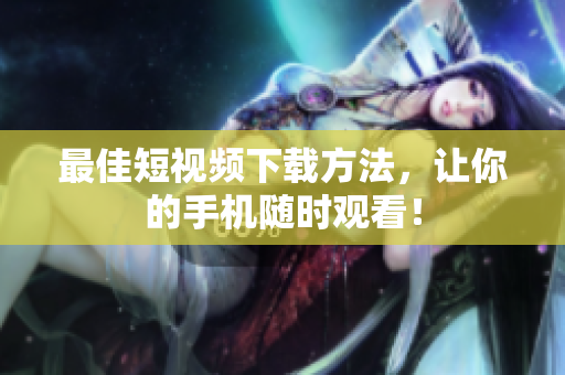 最佳短视频下载方法，让你的手机随时观看！