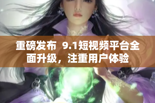 重磅发布  9.1短视频平台全面升级，注重用户体验