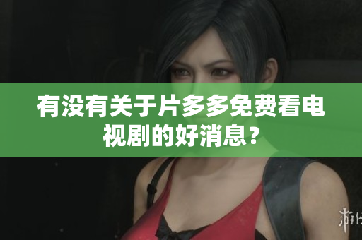 有没有关于片多多免费看电视剧的好消息？