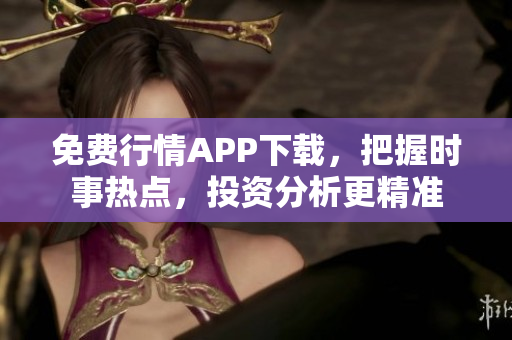 免费行情APP下载，把握时事热点，投资分析更精准