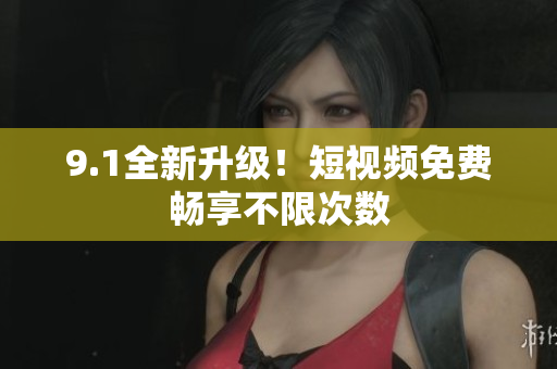 9.1全新升级！短视频免费畅享不限次数