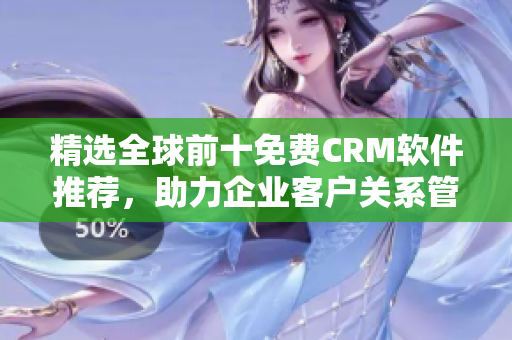 精选全球前十免费CRM软件推荐，助力企业客户关系管理