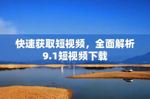 快速获取短视频，全面解析9.1短视频下载