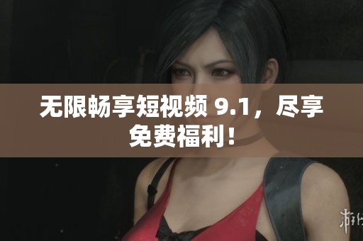 无限畅享短视频 9.1，尽享免费福利！