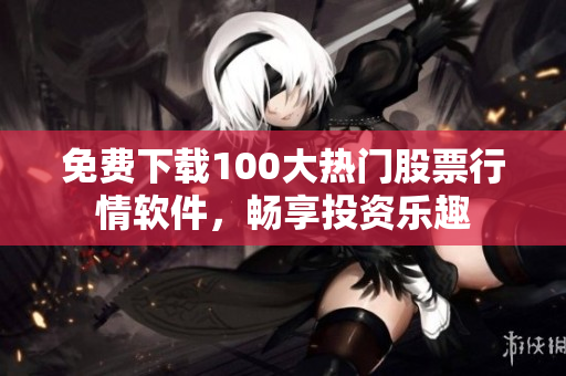 免费下载100大热门股票行情软件，畅享投资乐趣