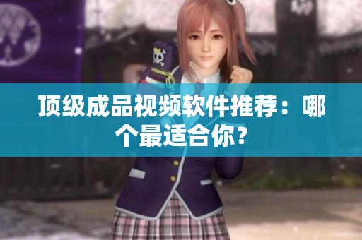 顶级成品视频软件推荐：哪个最适合你？