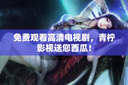 免费观看高清电视剧，青柠影视送您西瓜！