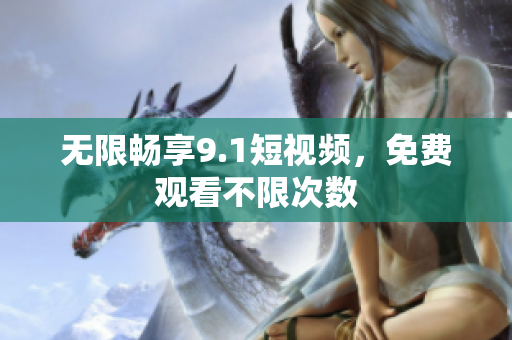无限畅享9.1短视频，免费观看不限次数