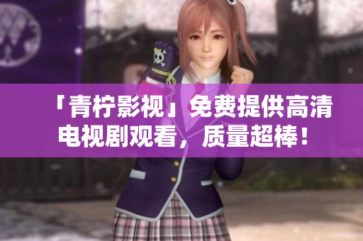 「青柠影视」免费提供高清电视剧观看，质量超棒！