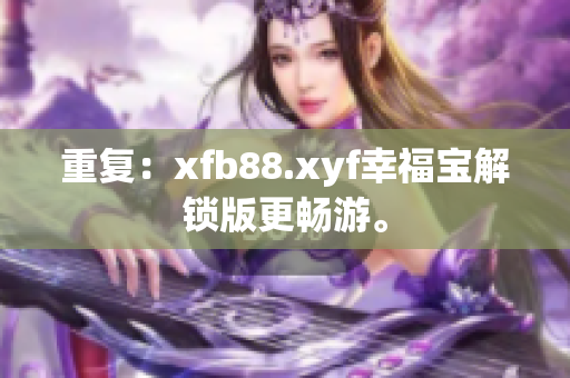 重复：xfb88.xyf幸福宝解锁版更畅游。