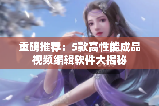 重磅推荐：5款高性能成品视频编辑软件大揭秘
