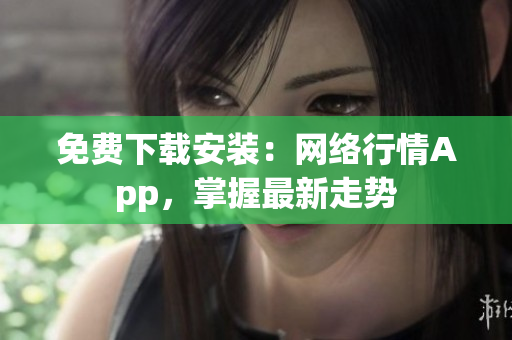 免费下载安装：网络行情App，掌握最新走势
