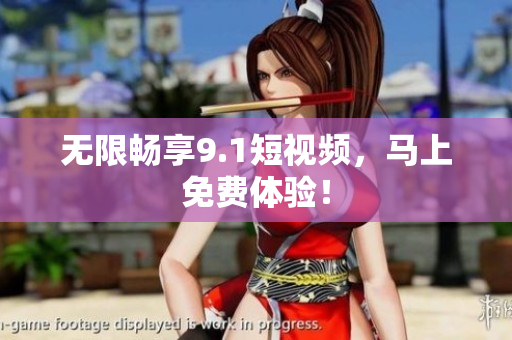 无限畅享9.1短视频，马上免费体验！