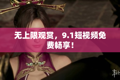 无上限观赏，9.1短视频免费畅享！