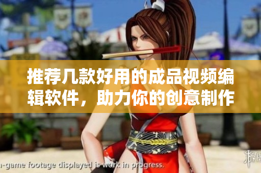 推荐几款好用的成品视频编辑软件，助力你的创意制作！