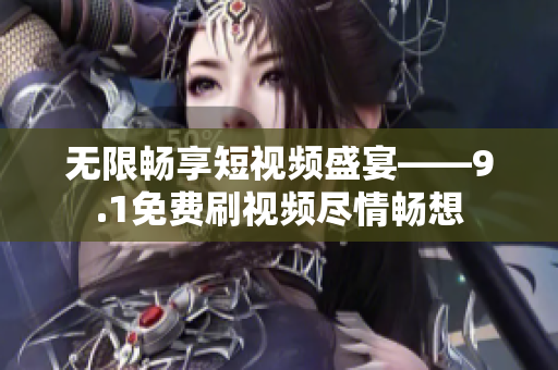 无限畅享短视频盛宴——9.1免费刷视频尽情畅想