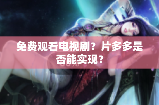 免费观看电视剧？片多多是否能实现？