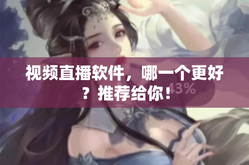 视频直播软件，哪一个更好？推荐给你！
