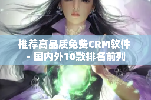 推荐高品质免费CRM软件 - 国内外10款排名前列