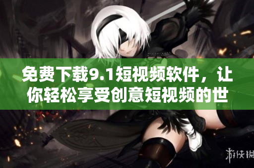 免费下载9.1短视频软件，让你轻松享受创意短视频的世界