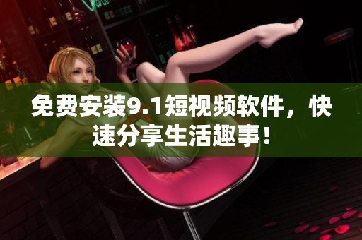 免费安装9.1短视频软件，快速分享生活趣事！