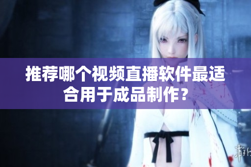 推荐哪个视频直播软件最适合用于成品制作？