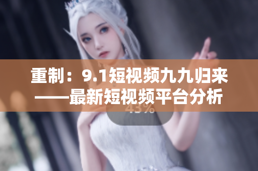 重制：9.1短视频九九归来——最新短视频平台分析