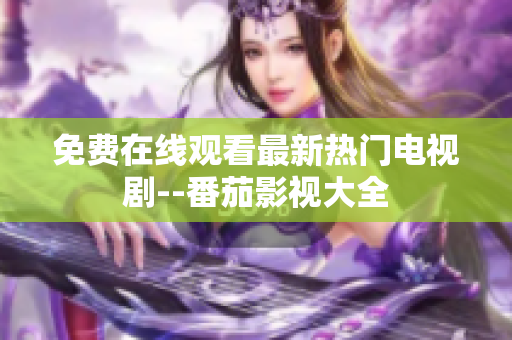免费在线观看最新热门电视剧--番茄影视大全