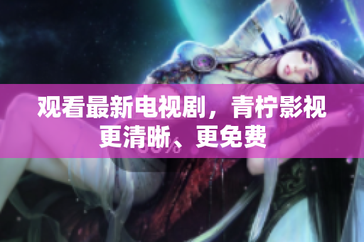 观看最新电视剧，青柠影视更清晰、更免费