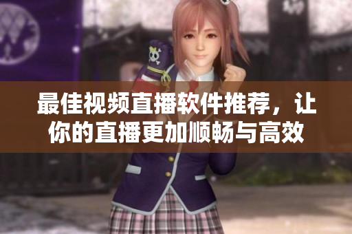 最佳视频直播软件推荐，让你的直播更加顺畅与高效