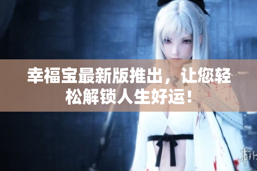 幸福宝最新版推出，让您轻松解锁人生好运！