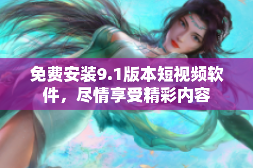 免费安装9.1版本短视频软件，尽情享受精彩内容