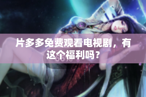 片多多免费观看电视剧，有这个福利吗？