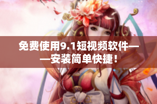 免费使用9.1短视频软件——安装简单快捷！