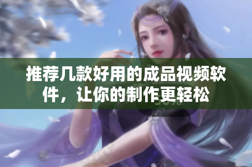推荐几款好用的成品视频软件，让你的制作更轻松