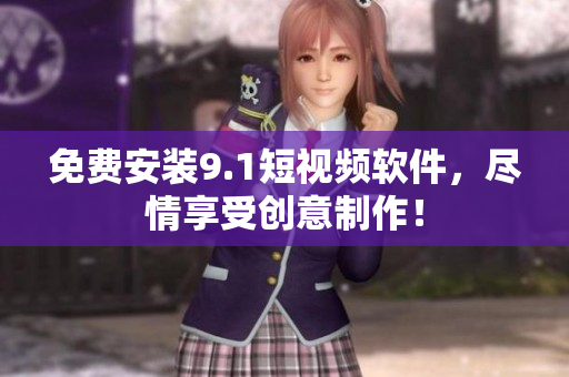 免费安装9.1短视频软件，尽情享受创意制作！