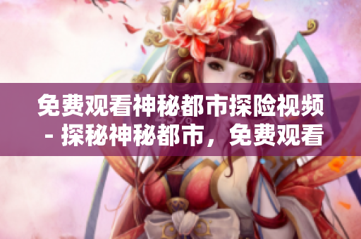 免费观看神秘都市探险视频 - 探秘神秘都市，免费观看精彩探险